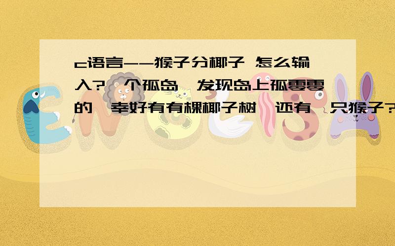 c语言--猴子分椰子 怎么输入?一个孤岛,发现岛上孤零零的,幸好有有棵椰子树,还有一只猴子?大家把椰子全部采摘下来放在一起,但是天已经很晚了,所以就睡觉先.晚上某个家伙悄悄滴起床,悄悄