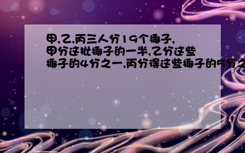 甲,乙,丙三人分19个椰子,甲分这批椰子的一半,乙分这些椰子的4分之一,丙分得这些椰子的5分之一,不许开来分,