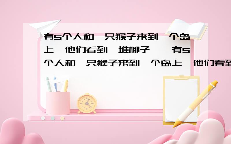 有5个人和一只猴子来到一个岛上,他们看到一堆椰子……有5个人和一只猴子来到一个岛上,他们看到一堆椰子,于是5个人便平分了,多1个给猴子.晚上,第一个人起来把他自己的那份给吃了,把剩