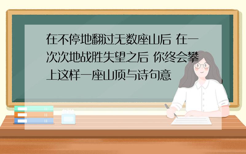 在不停地翻过无数座山后 在一次次地战胜失望之后 你终会攀上这样一座山顶与诗句意