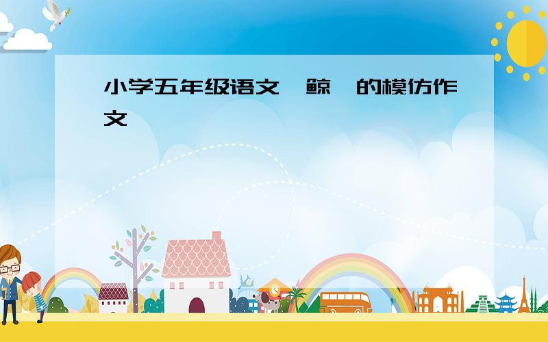 小学五年级语文《鲸》的模仿作文