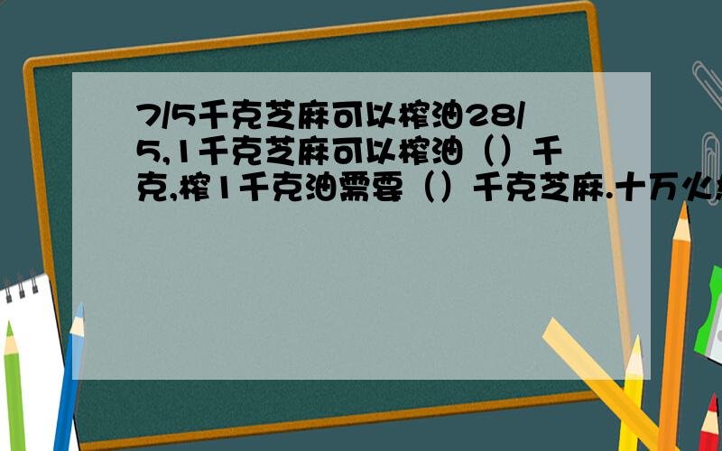 7/5千克芝麻可以榨油28/5,1千克芝麻可以榨油（）千克,榨1千克油需要（）千克芝麻.十万火急!错了,是7分之5,28分之5.