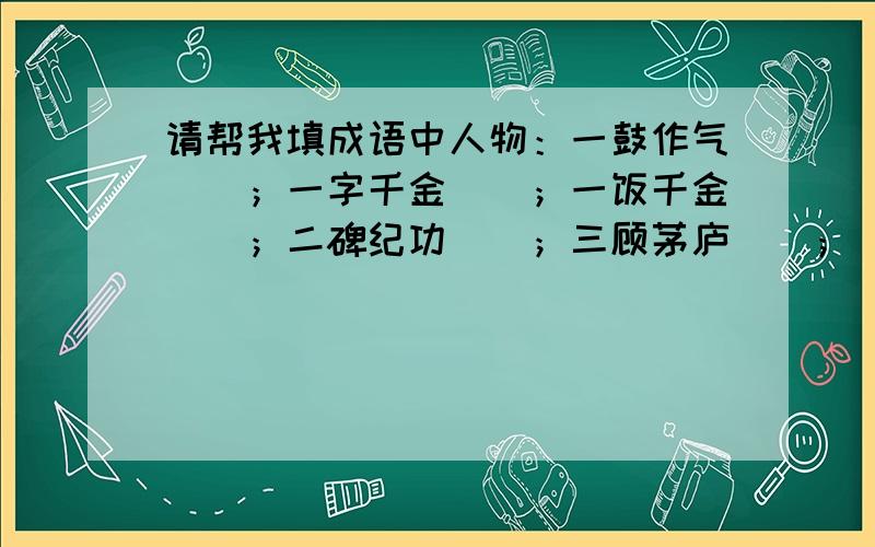 请帮我填成语中人物：一鼓作气（）；一字千金（）；一饭千金（）；二碑纪功（）；三顾茅庐（）；