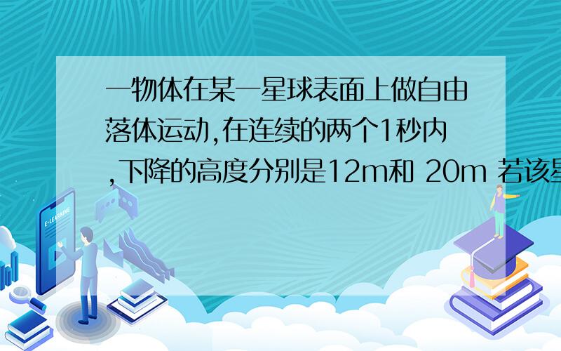 一物体在某一星球表面上做自由落体运动,在连续的两个1秒内,下降的高度分别是12m和 20m 若该星球的半径为100km.则环绕该星球恶毒卫星的最小周期为多少?则环绕该星球的最小周期为多少