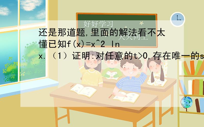 还是那道题,里面的解法看不太懂已知f(x)=x^2 lnx.（1）证明:对任意的t>0,存在唯一的s,使t=f(x).(2)证明：当0＜x≤1时,f(x)≤0.设t＞0,令h(x)＝f(x)－t,x∈[1,＋∞)．由(1)知,h(x)在区间(1,＋∞)内单调递增