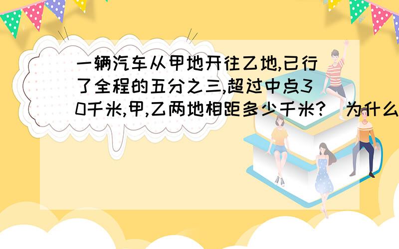 一辆汽车从甲地开往乙地,已行了全程的五分之三,超过中点30千米,甲,乙两地相距多少千米?（为什么要这样算,不要只给算式）