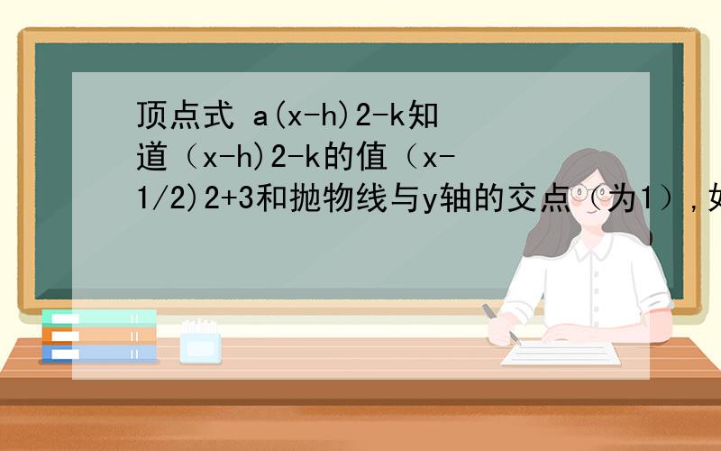 顶点式 a(x-h)2-k知道（x-h)2-k的值（x-1/2)2+3和抛物线与y轴的交点（为1）,如何求a?这么简单的题..好久没看了,死活想不起来!短路..