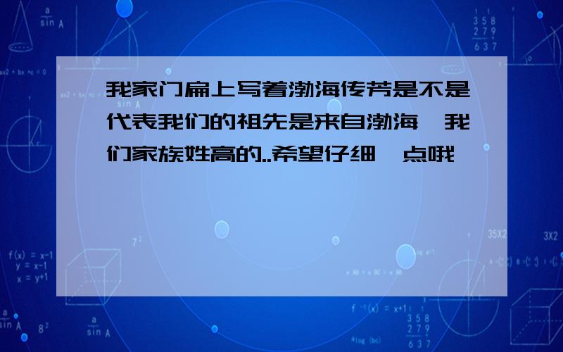 我家门扁上写着渤海传芳是不是代表我们的祖先是来自渤海,我们家族姓高的..希望仔细一点哦