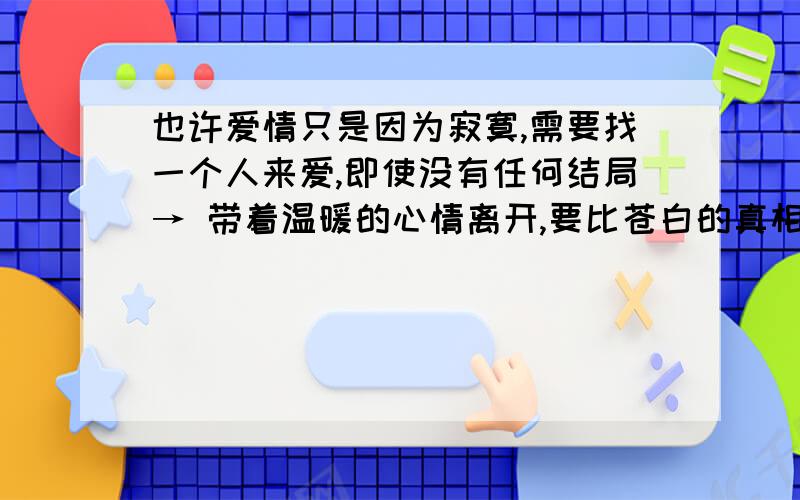 也许爱情只是因为寂寞,需要找一个人来爱,即使没有任何结局→ 带着温暖的心情离开,要比苍白的真相要好,纯粹的东西死