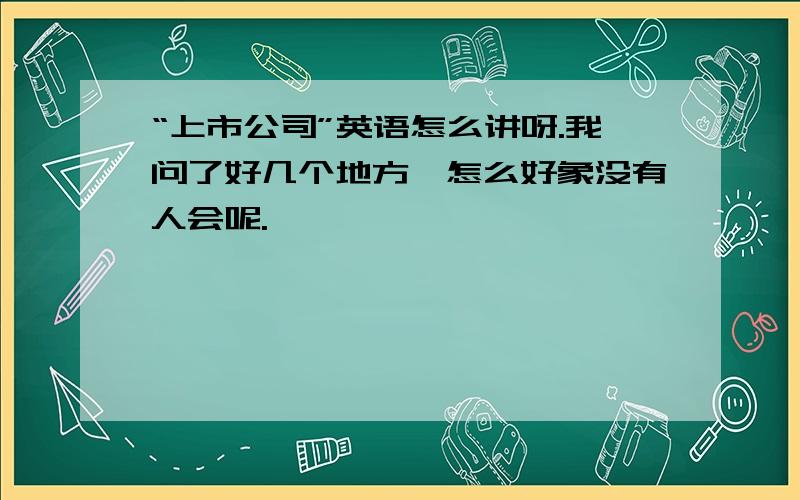 “上市公司”英语怎么讲呀.我问了好几个地方,怎么好象没有人会呢.