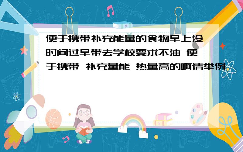 便于携带补充能量的食物早上没时间过早带去学校要求不油 便于携带 补充量能 热量高的啊请举例