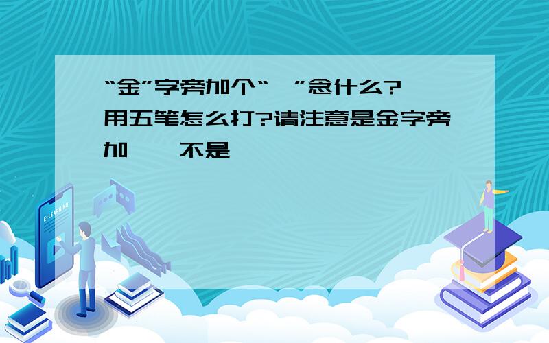 “金”字旁加个“戊”念什么?用五笔怎么打?请注意是金字旁加戊,不是钺