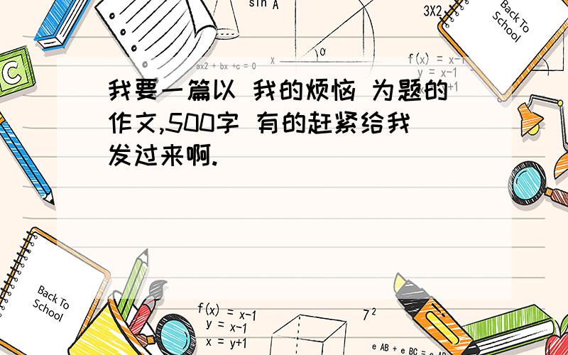 我要一篇以 我的烦恼 为题的作文,500字 有的赶紧给我发过来啊.