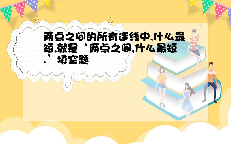 两点之间的所有连线中,什么最短,就是‘两点之间,什么最短.’填空题