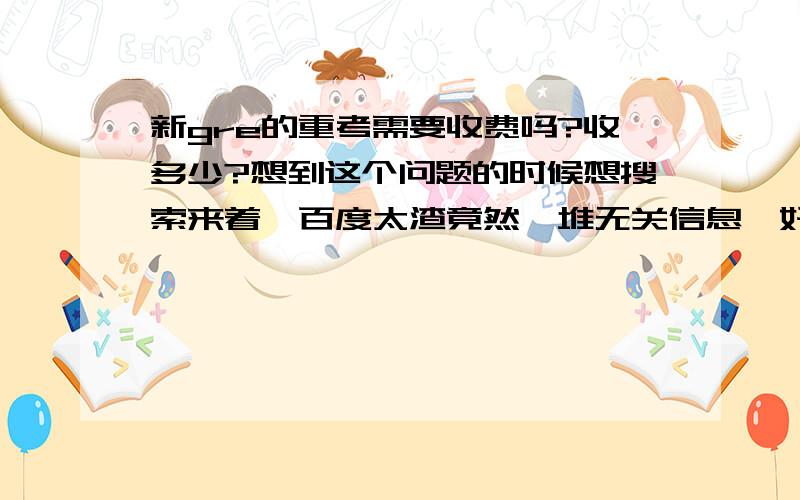 新gre的重考需要收费吗?收多少?想到这个问题的时候想搜索来着,百度太渣竟然一堆无关信息,好吧,就只能来这里问了.新GRE今年改革,考完最快21天后可以重考,请问这个重考是需要再缴费的吗?