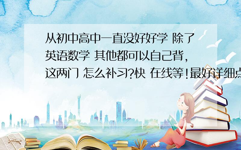 从初中高中一直没好好学 除了英语数学 其他都可以自己背,这两门 怎么补习?快 在线等!最好详细点   越详细越好  可以是补习班或家教~~~~~~~在开封上大学       求教       +-+