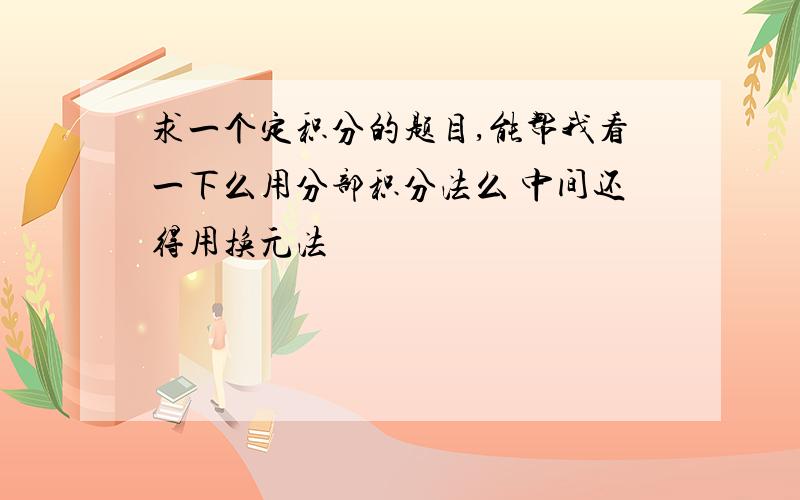 求一个定积分的题目,能帮我看一下么用分部积分法么 中间还得用换元法