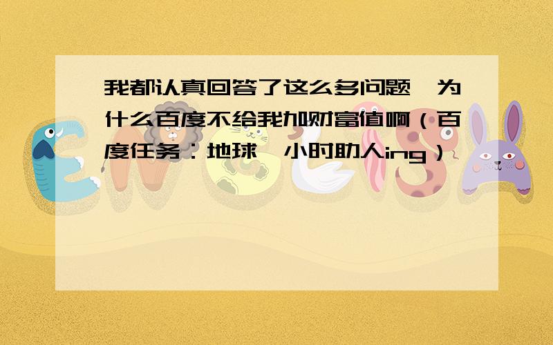 我都认真回答了这么多问题,为什么百度不给我加财富值啊（百度任务：地球一小时助人ing）