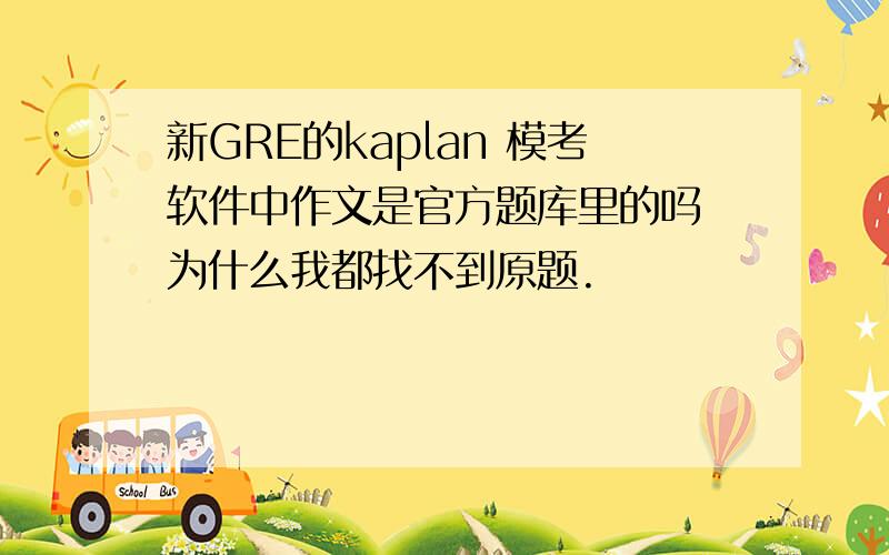 新GRE的kaplan 模考软件中作文是官方题库里的吗 为什么我都找不到原题.