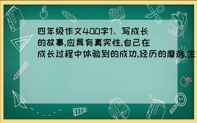 四年级作文400字1、写成长的故事,应具有真实性,自己在成长过程中体验到的成功,经历的磨难,生活中的酸甜苦辣,都是你习作中的素材.2、语句要通顺,事件要完整,内容要具体,注意别写错别字.3