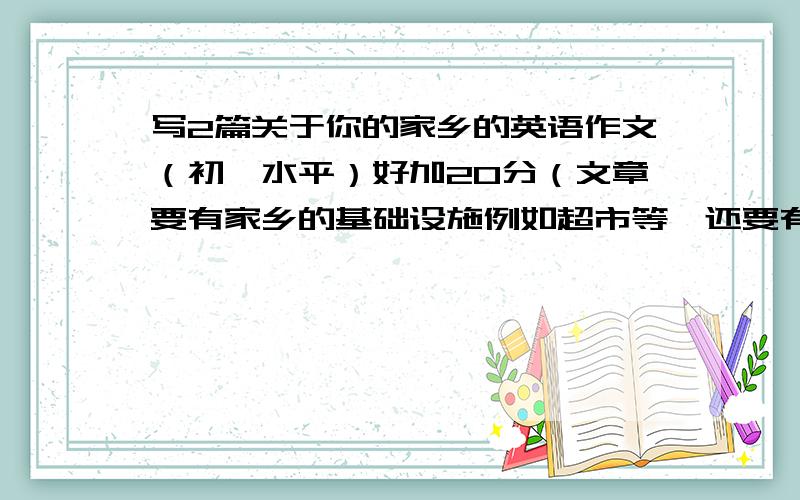 写2篇关于你的家乡的英语作文（初一水平）好加20分（文章要有家乡的基础设施例如超市等,还要有特色,例如食品等）