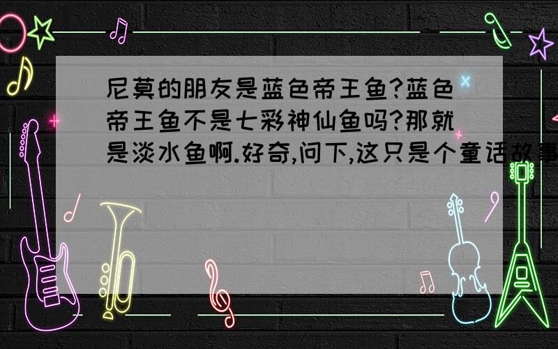 尼莫的朋友是蓝色帝王鱼?蓝色帝王鱼不是七彩神仙鱼吗?那就是淡水鱼啊.好奇,问下,这只是个童话故事.