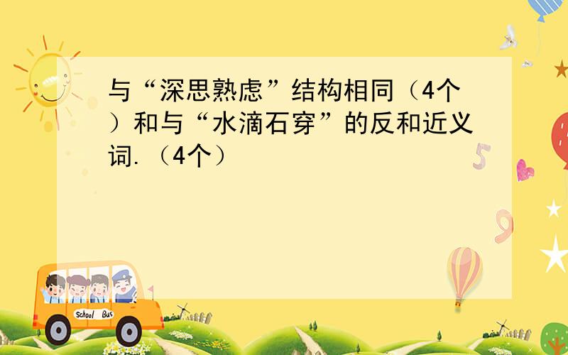 与“深思熟虑”结构相同（4个）和与“水滴石穿”的反和近义词.（4个）