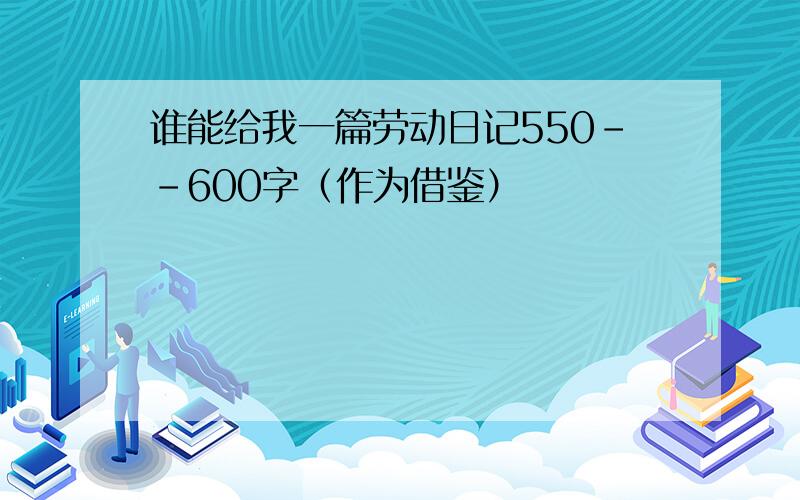 谁能给我一篇劳动日记550--600字（作为借鉴）