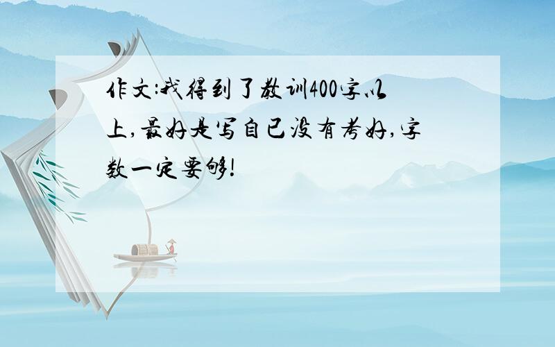 作文:我得到了教训400字以上,最好是写自已没有考好,字数一定要够!