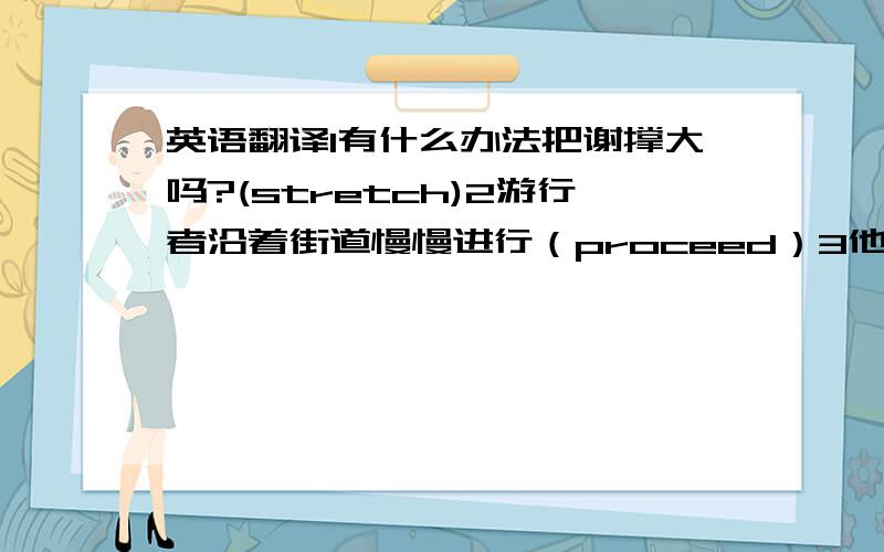 英语翻译1有什么办法把谢撑大吗?(stretch)2游行者沿着街道慢慢进行（proceed）3他否认曾经看到过这些手表（deny）4他们主动提出替老太太修补房子（volunteer）5他们工作不努力,因此被解雇（thus