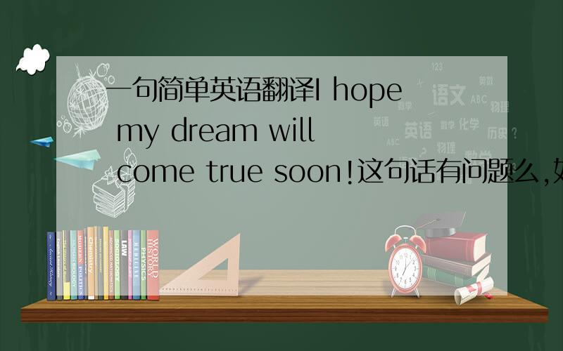 一句简单英语翻译I hope my dream will come true soon!这句话有问题么,如果有,请指出问题之所在,并修改谢谢英语高手!