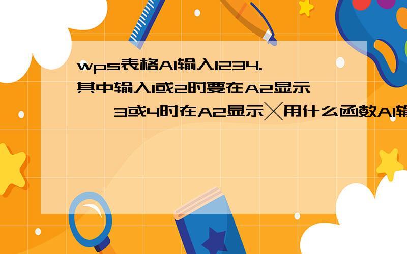 wps表格A1输入1234.其中输入1或2时要在A2显示√,3或4时在A2显示╳用什么函数A1输入1到10里的任意数字,要在A2显示五种结果；1或2的结果是√ 3或4的结果╳ 5或6的结果是± 7或8的结果是≈ 9或10的