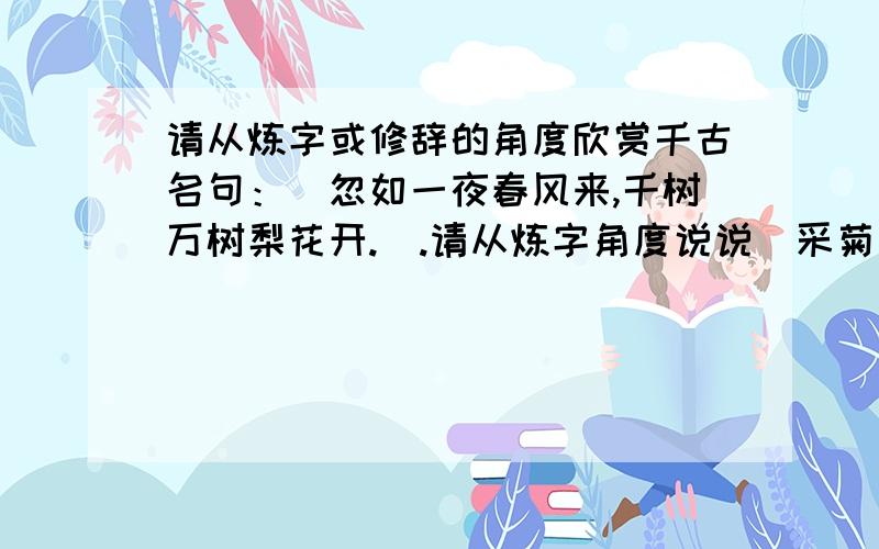 请从炼字或修辞的角度欣赏千古名句：＂忽如一夜春风来,千树万树梨花开.＂.请从炼字角度说说＂采菊东篱下,悠然见南山＂妙在何处.