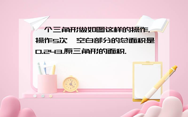 一个三角形做如图这样的操作.操作5次,空白部分的总面积是0.243.原三角形的面积.