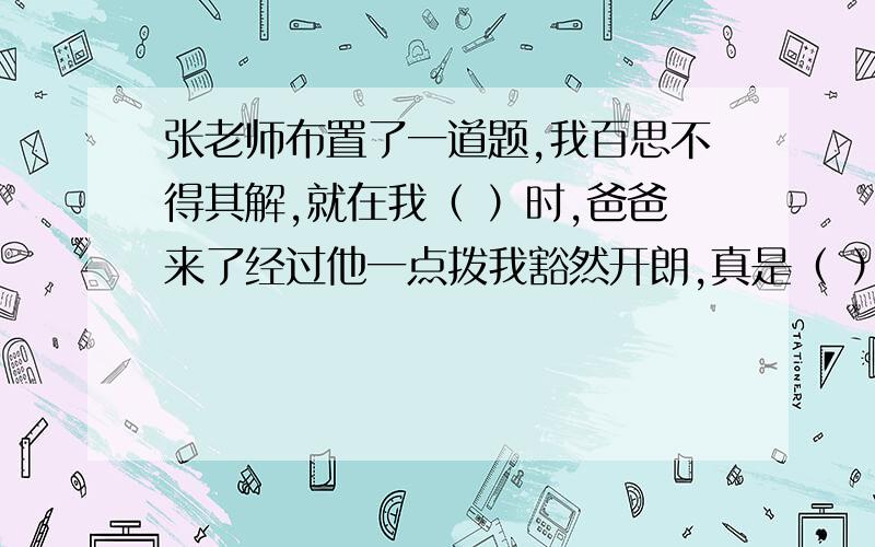 张老师布置了一道题,我百思不得其解,就在我（ ）时,爸爸来了经过他一点拨我豁然开朗,真是（ ）.填古诗