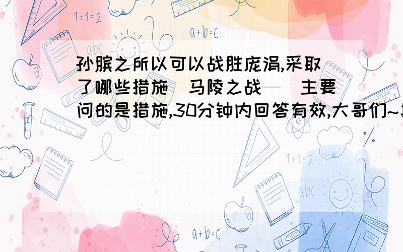 孙膑之所以可以战胜庞涓,采取了哪些措施（马陵之战—）主要问的是措施,30分钟内回答有效,大哥们~具体指的是马陵之战