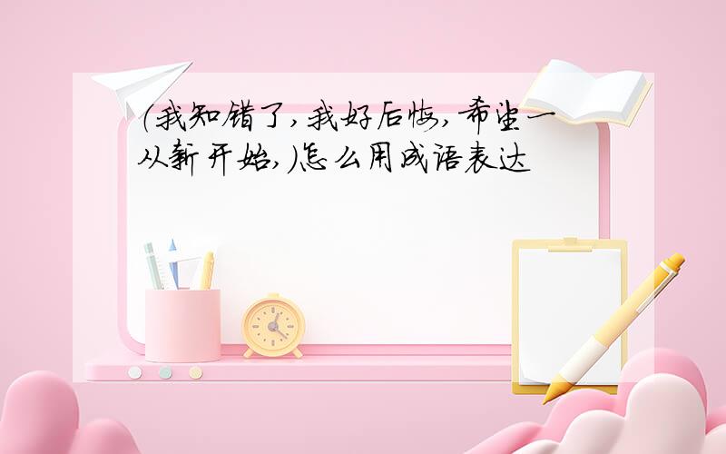 （我知错了,我好后悔,希望一从新开始,）怎么用成语表达