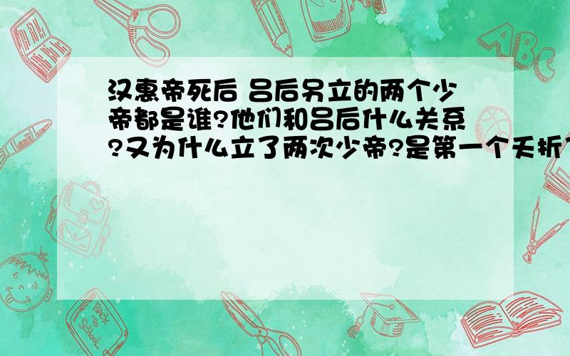 汉惠帝死后 吕后另立的两个少帝都是谁?他们和吕后什么关系?又为什么立了两次少帝?是第一个夭折了...汉惠帝死后 吕后另立的两个少帝都是谁?他们和吕后什么关系?又为什么立了两次少帝?