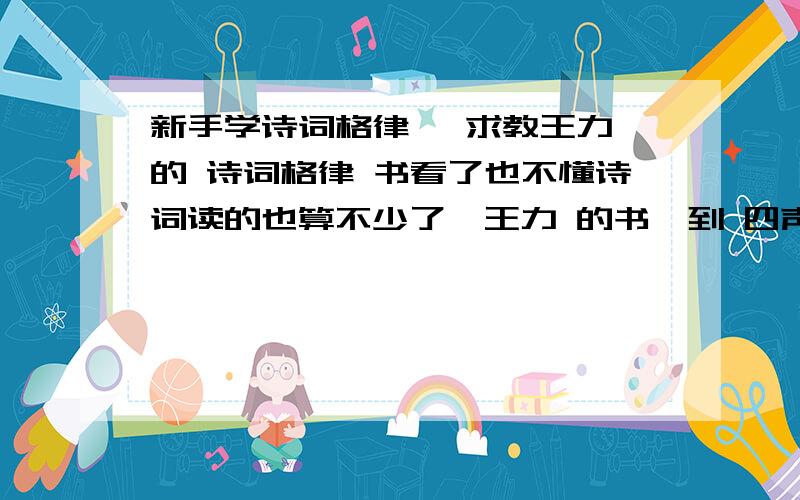 新手学诗词格律 ,求教王力 的 诗词格律 书看了也不懂诗词读的也算不少了,王力 的书,到 四声 那部分,就感觉看不懂,因为他只是说各地区如何区分四声,但并未讲 四声 究竟详细如何分,求初学