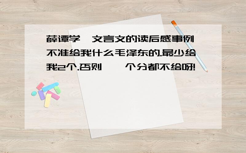 薛谭学讴文言文的读后感事例,不准给我什么毛泽东的.最少给我2个.否则,一个分都不给呀!