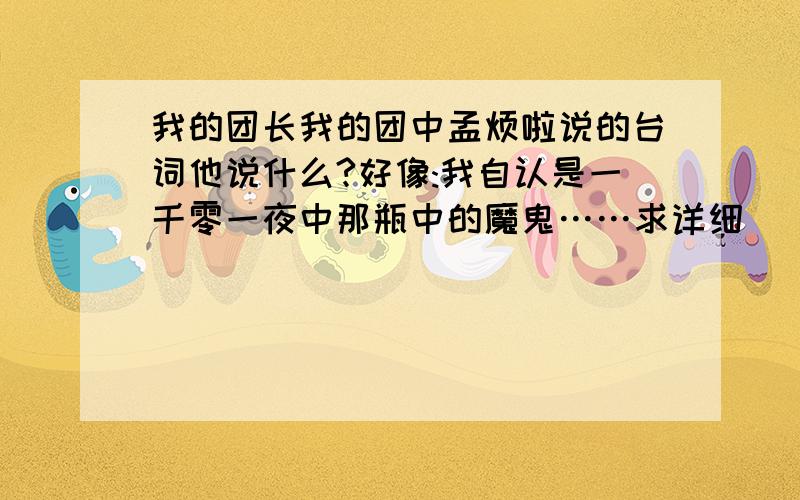 我的团长我的团中孟烦啦说的台词他说什么?好像:我自认是一千零一夜中那瓶中的魔鬼……求详细