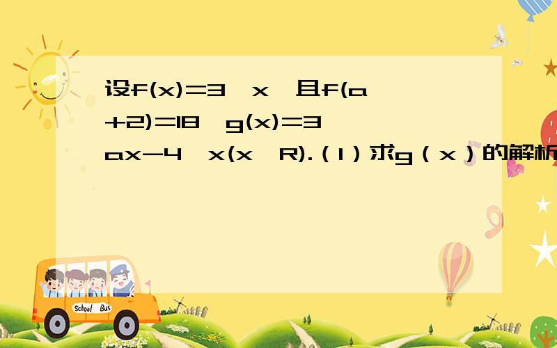 设f(x)=3^x,且f(a+2)=18,g(x)=3^ax-4^x(x∈R).（1）求g（x）的解析式（2）判断函数g（x）在[0,1]上的单调性并用定义证明（3）若方程g（x）-b=0在[-2,2]上有两个不同的解,求实数b的取值范围
