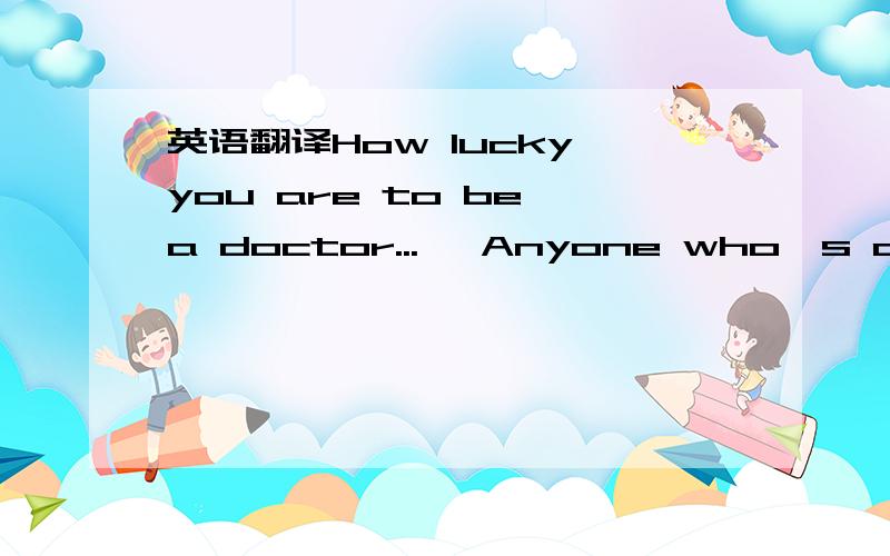 英语翻译How lucky you are to be a doctor...