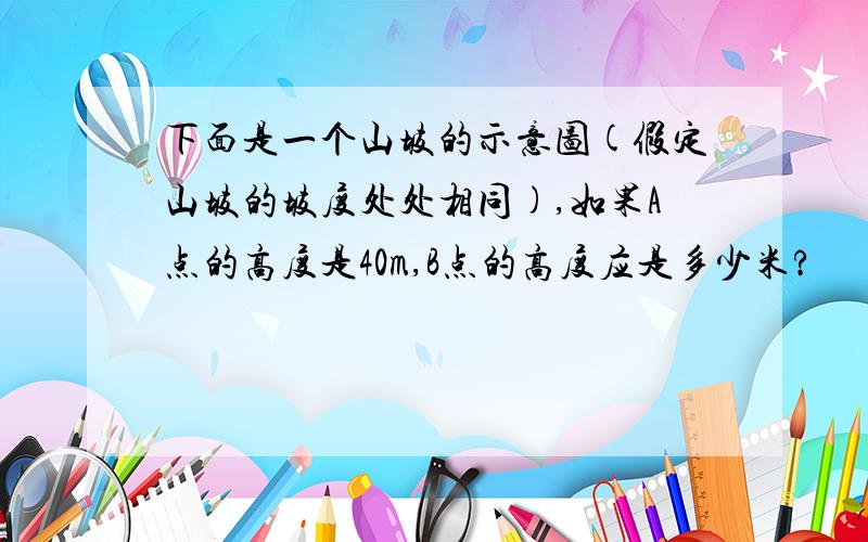 下面是一个山坡的示意图(假定山坡的坡度处处相同),如果A点的高度是40m,B点的高度应是多少米?