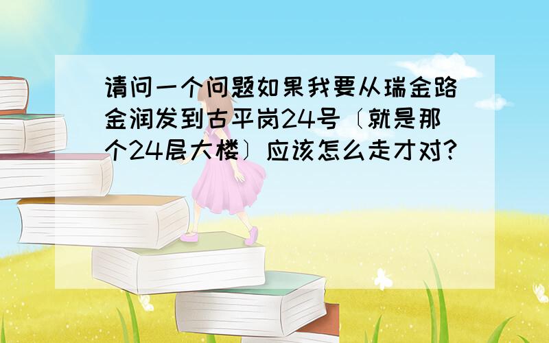 请问一个问题如果我要从瑞金路金润发到古平岗24号〔就是那个24层大楼〕应该怎么走才对?