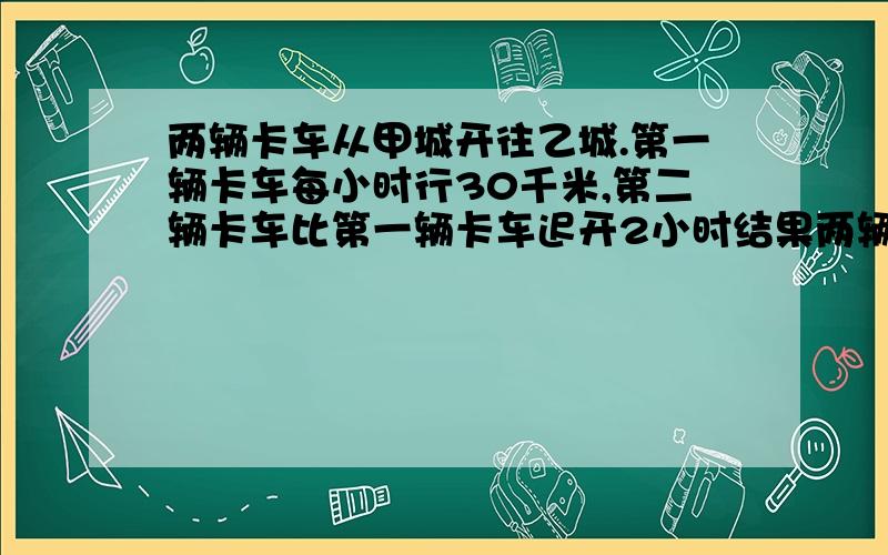 两辆卡车从甲城开往乙城.第一辆卡车每小时行30千米,第二辆卡车比第一辆卡车迟开2小时结果两辆卡车同时到达乙地.已知甲城到乙城的路程是180千米,第二辆卡车的速度是多少?列方程解应用