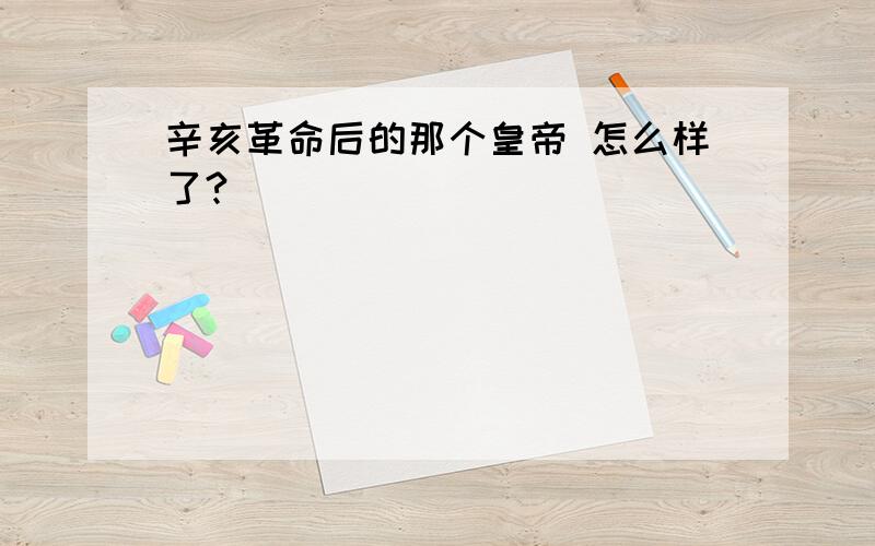 辛亥革命后的那个皇帝 怎么样了?