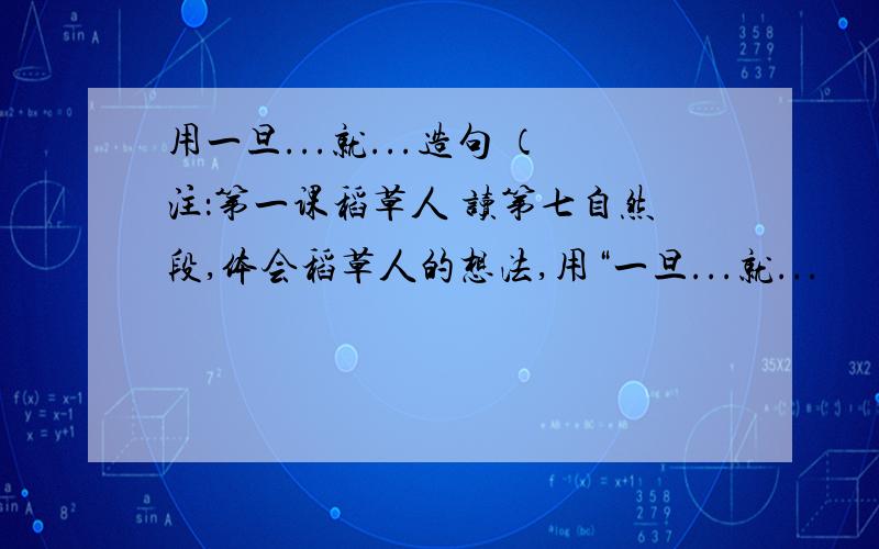 用一旦...就...造句 （注：第一课稻草人 读第七自然段,体会稻草人的想法,用“一旦...就...