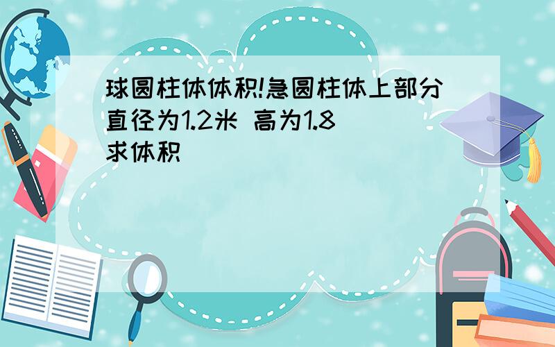 球圆柱体体积!急圆柱体上部分直径为1.2米 高为1.8 求体积