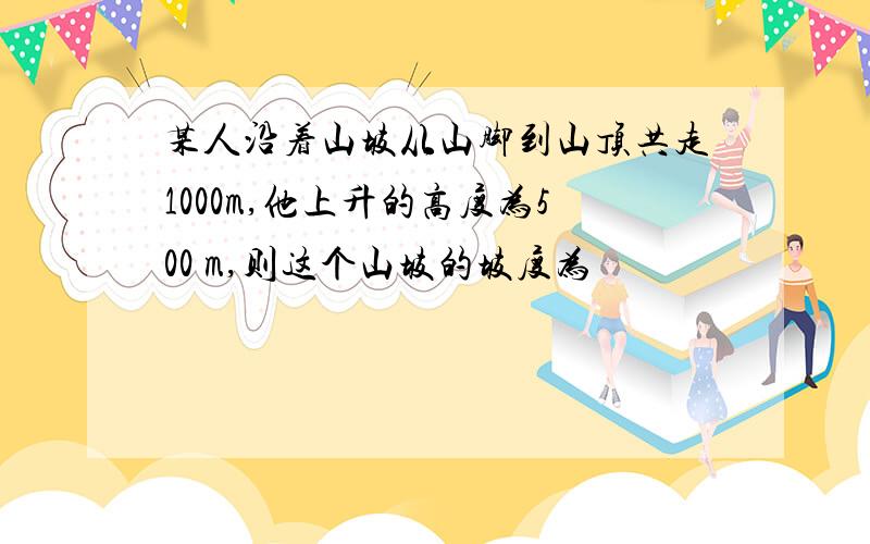 某人沿着山坡从山脚到山顶共走1000m,他上升的高度为500 m,则这个山坡的坡度为